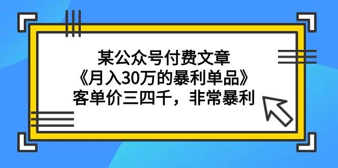 某公众号付费文章《月入30万的暴利单品》客单价三四千，非常暴利-网创社区