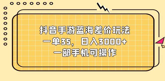 抖音手游蓝海差价玩法，一单35，日入3000+，一部手机可操作-网创社区