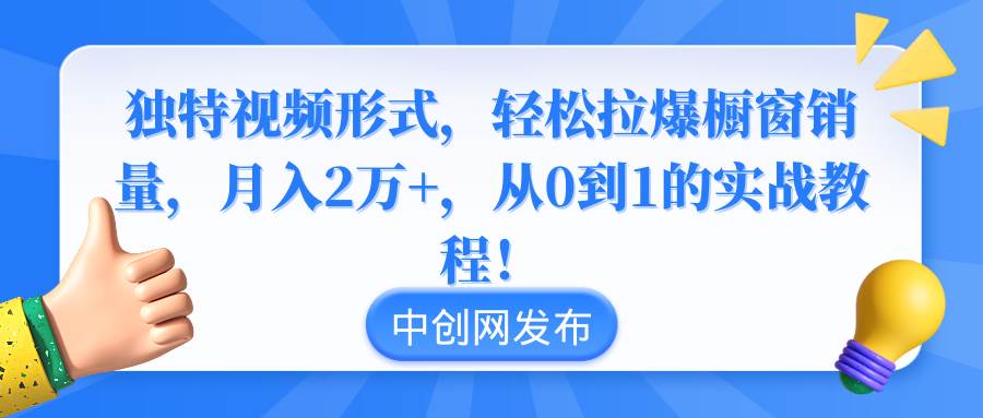 独特视频形式，轻松拉爆橱窗销量，月入2万+，从0到1的实战教程！-网创社区