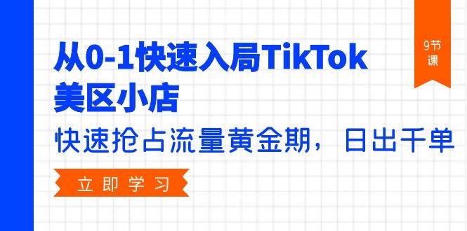从0-1快速入局TikTok美区小店，快速抢占流量黄金期，日出千单（9节课）-网创社区