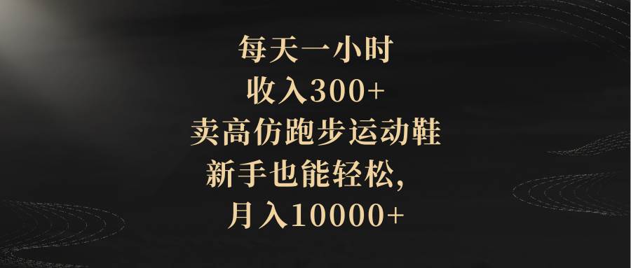每天一小时，收入300+，卖高仿跑步运动鞋，新手也能轻松，月入10000+-网创社区