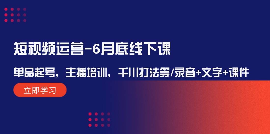 短视频运营-6月底线下课：单品起号，主播培训，千川打法等/录音+文字+课件-网创社区
