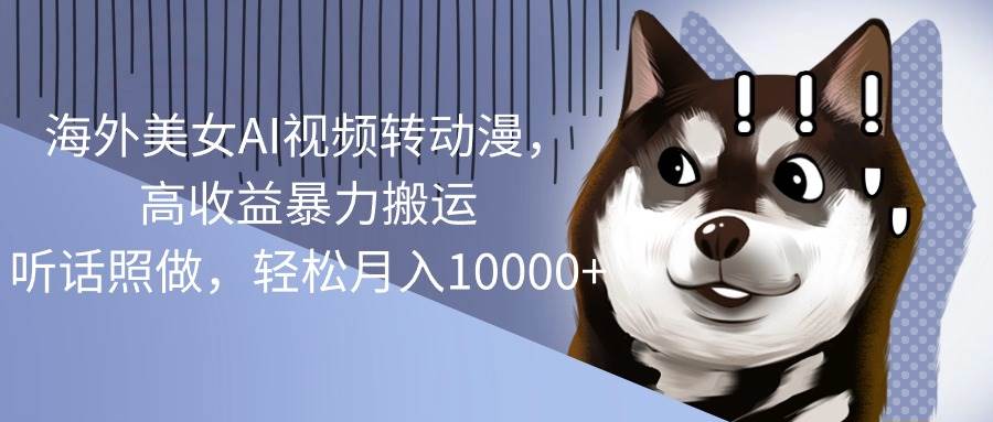 海外美女AI视频转动漫，高收益暴力搬运，听话照做，轻松月入10000+-网创社区