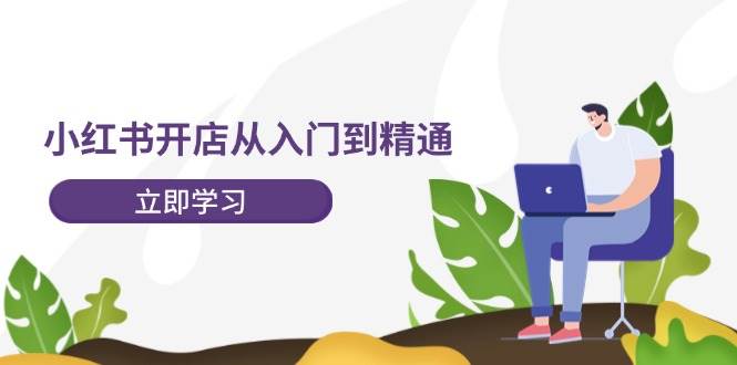 小红书开店从入门到精通，快速掌握小红书店铺运营，实现开店创收-202节课-网创社区