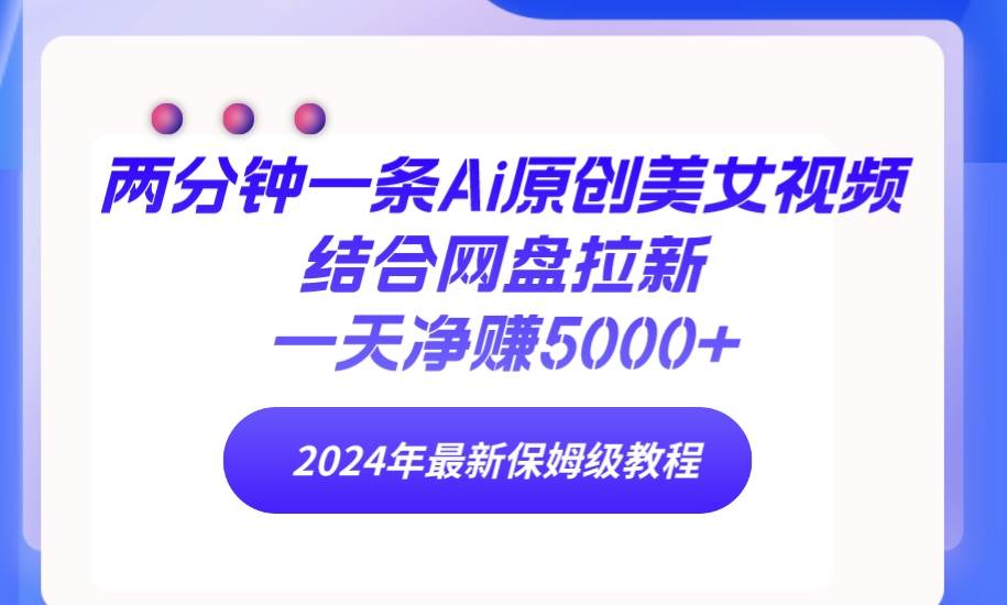 两分钟一条Ai原创美女视频结合网盘拉新，一天净赚5000+ 24年最新保姆级教程-网创社区