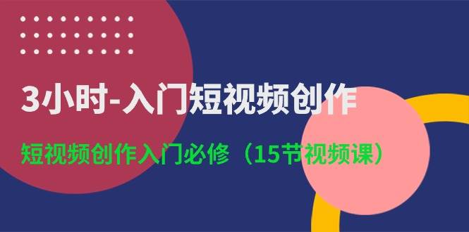 3小时-入门短视频创作：短视频创作入门必修（15节视频课）-网创社区