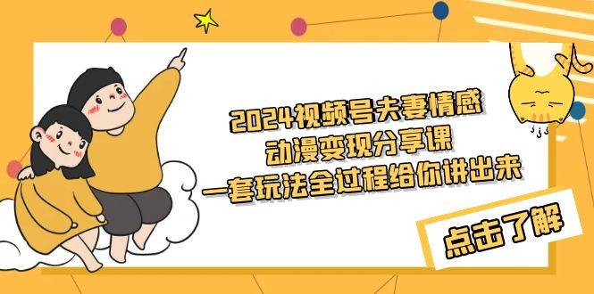 2024视频号夫妻情感动漫变现分享课 一套玩法全过程给你讲出来（教程+素材）-网创社区