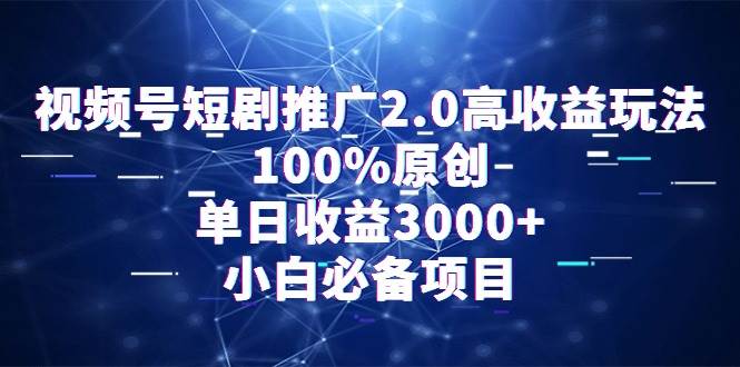 视频号短剧推广2.0高收益玩法，100%原创，单日收益3000+，小白必备项目-网创社区