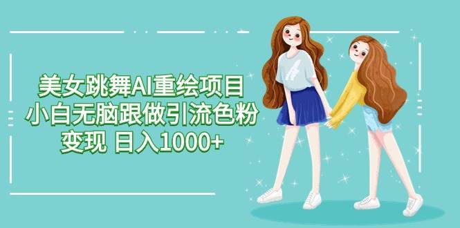 美女跳舞AI重绘项目 小白无脑跟做引流色粉变现 日入1000+-网创社区