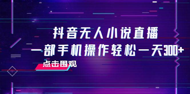 抖音无人小说直播 一部手机操作轻松一天300+-网创社区