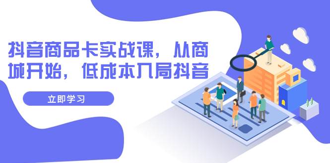 抖音商品卡实战课，从商城开始，低成本入局抖音（13节课）-网创社区