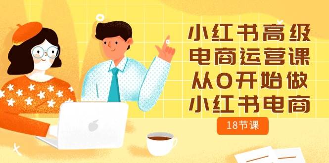 小红书高级电商运营课，从0开始做小红书电商（18节课）-网创社区
