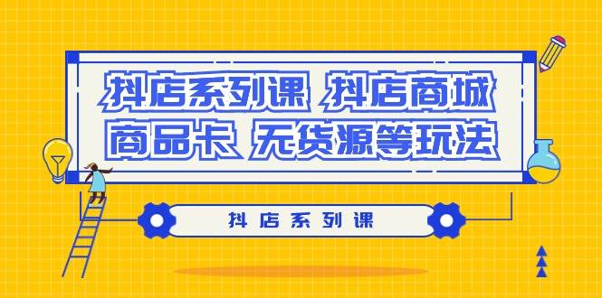 抖店系列课，抖店商城、商品卡、无货源等玩法-网创社区