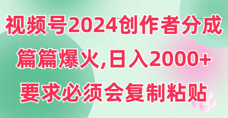 视频号2024创作者分成，片片爆火，要求必须会复制粘贴，日入2000+-网创社区
