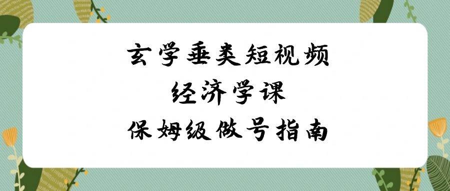 玄学 垂类短视频经济学课，保姆级做号指南（8节课）-网创社区