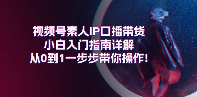 视频号素人IP口播带货小白入门指南详解，从0到1一步步带你操作!-网创社区