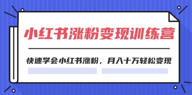 2024小红书涨粉变现训练营，快速学会小红书涨粉，月入十万轻松变现(40节)-网创社区
