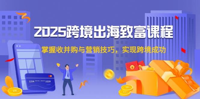 （14898期）2025跨境出海致富课程，掌握收并购与营销技巧，实现跨境成功-网创社区