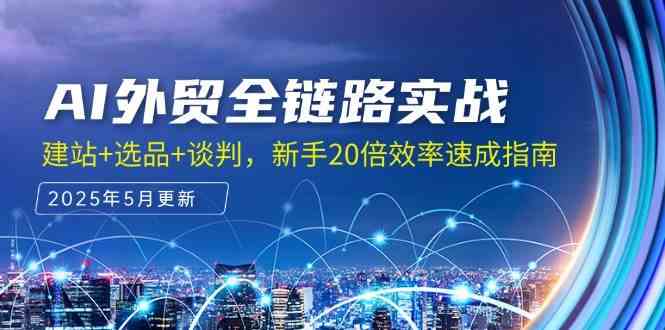 AI外贸全链路实战，建站+选品+谈判，新手20倍效率速成指南-网创社区