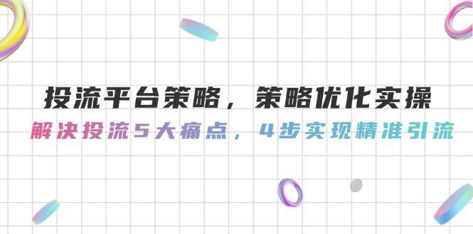 投流平台策略，策略优化实操，解决投流5大痛点，4步实现精准引流-网创社区