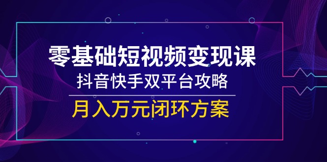 零基础短视频变现课，抖音快手双平台攻略，月入万元闭环方案-网创社区