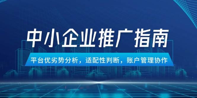 （14910期）中小企业竞价推广指南，平台优劣势分析，适配性判断，账户管理协作-网创社区
