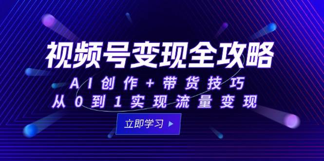 （15007期）视频号变现全攻略：AI创作+带货技巧，从0到1实现流量变现-网创社区