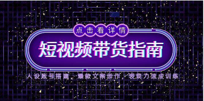 （14912期）2025短视频带货指南，人设账号搭建，爆款文案创作，表现力速成训练-网创社区