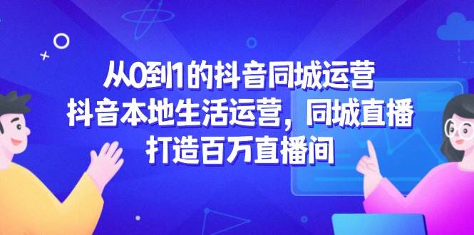（14863期）从0到1的抖音同城运营，抖音本地生活运营，同城直播，打造百万直播间-网创社区