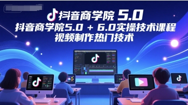 抖音商学院5.0+6.0实操技术课程，视频制作热门技术-网创社区