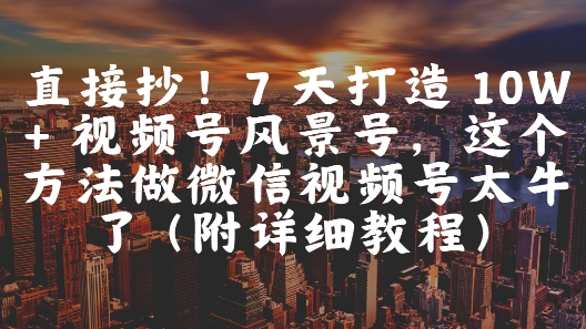 直接抄！7 天打造 10W + 视频号风景号，这个方法做微信视频号太牛了(附详细教程)-网创社区