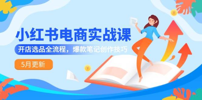 （14926期）小红书电商实战课-5月更新，开店选品全流程，爆款笔记创作技巧-网创社区