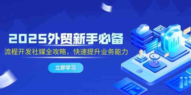 2025外贸新手必备，流程开发社媒全攻略，快速提升业务能力-网创社区