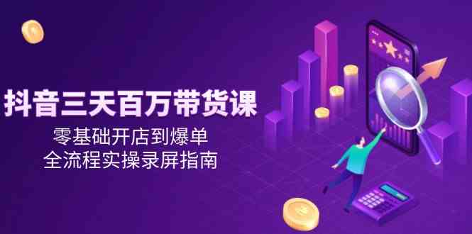 抖音三天百万带货课，零基础开店到爆单，全流程实操录屏指南-网创社区