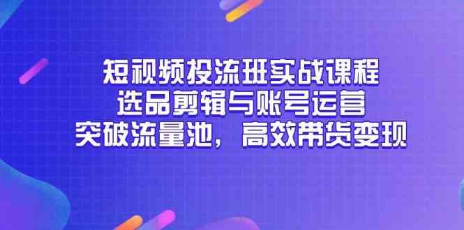 短视频投流班实战课程，选品剪辑与账号运营，突破流量池，高效带货变现-网创社区
