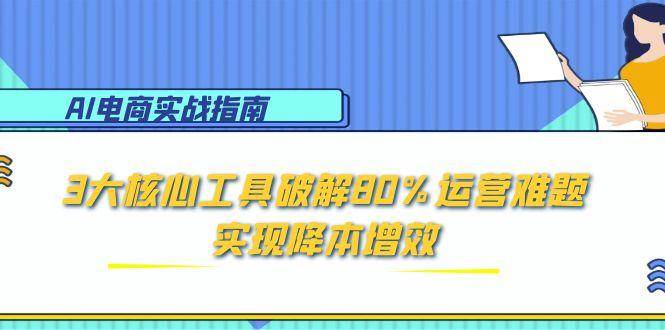 （15026期）AI电商实战指南：3大核心工具破解80%运营难题，实现降本增效-网创社区