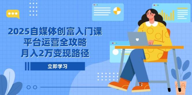 （14924期）2025自媒体创富入门课，平台运营全攻略，月入2万变现路径-网创社区