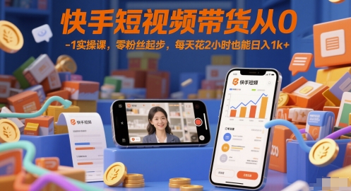 快手短视频带货从0-1实操课，零粉丝起步，每天花2小时也能日入1k+-网创社区