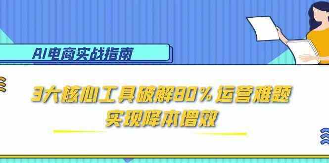 AI电商实战指南：3大核心工具破解80%运营难题，实现降本增效-网创社区