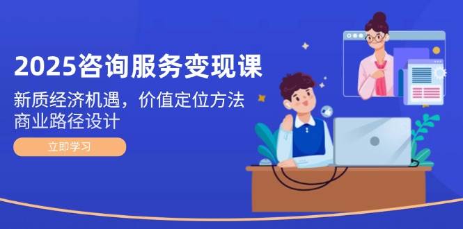 （14909期）2025咨询服务变现课：新质经济机遇，价值定位方法，商业路径设计-网创社区