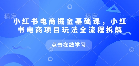 小红书电商掘金课，小红书电商项目玩法全流程拆解（更新5月）-网创社区