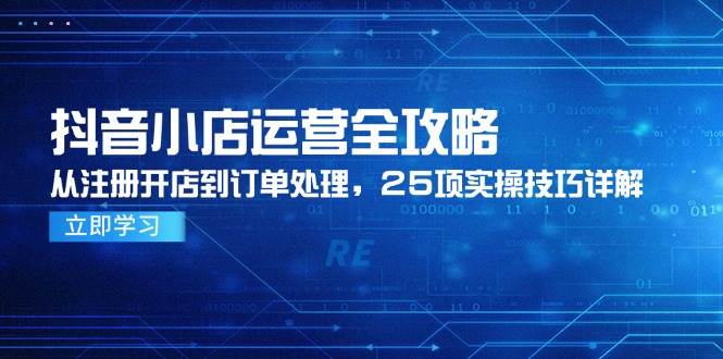 （14939期）抖音小店运营全攻略，从注册开店到订单处理，25项实操技巧详解-网创社区