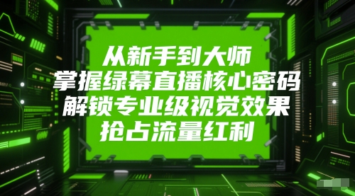 从新手到大师，掌握绿幕直播核心密码，解锁专业级视觉效果，抢占流量红利-网创社区