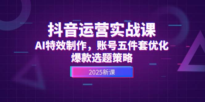 抖音运营实战课，AI特效制作，账号五件套优化，爆款选题策略-网创社区