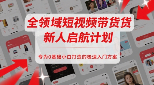 全领域短视频带货新人启航计划，专为0基础小白打造的极速入门方案-网创社区