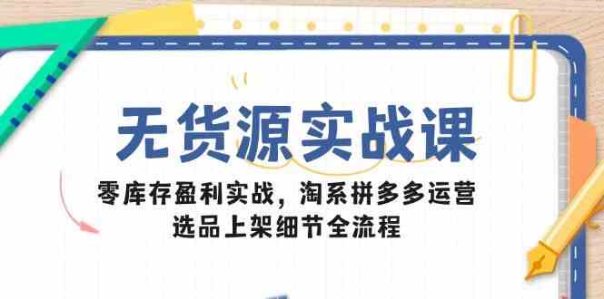 无货源实战课：零库存盈利实战，淘系拼多多运营，选品上架细节全流程-网创社区