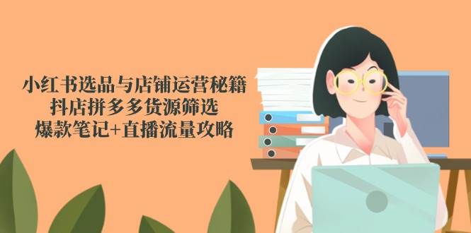 （14896期）小红书选品与店铺运营秘籍，抖店拼多多货源筛选，爆款笔记+直播流量攻略-网创社区