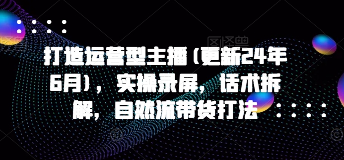 打造运营型主播(更新25年5月)，实操录屏，话术拆解，自然流带货打法-网创社区