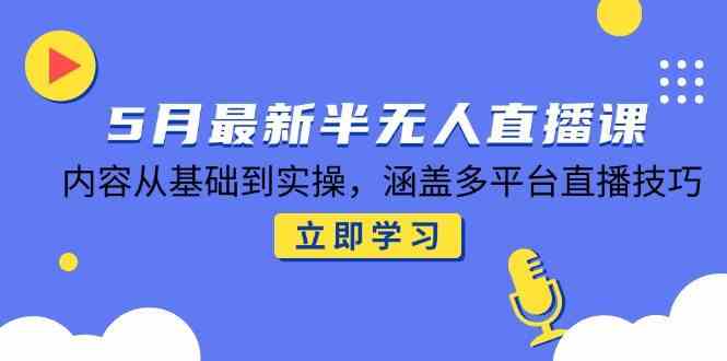 5月最新半无人直播课，内容从基础到实操，涵盖多平台直播技巧-网创社区