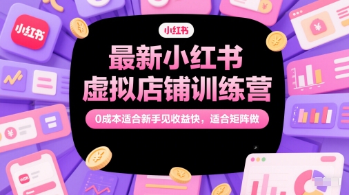 最新小红书虚拟店铺训练营，0成本适合新手见收益快，适合矩阵做-网创社区